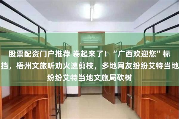 股票配资门户推荐 卷起来了！“广西欢迎您”标语被树木遮挡，梧州文旅听劝火速剪枝，多地网友纷纷艾特当地文旅局砍树