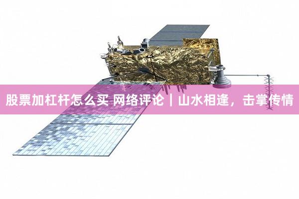 股票加杠杆怎么买 网络评论｜山水相逢，击掌传情