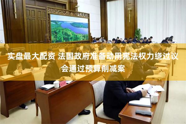 实盘最大配资 法国政府准备动用宪法权力绕过议会通过预算削减案