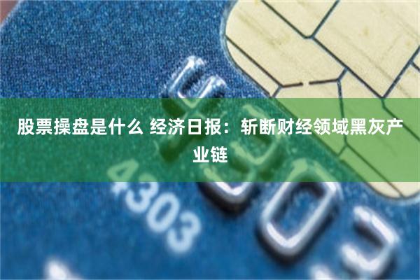 股票操盘是什么 经济日报：斩断财经领域黑灰产业链