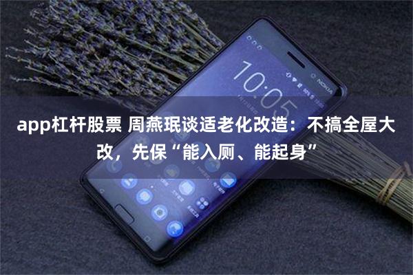app杠杆股票 周燕珉谈适老化改造：不搞全屋大改，先保“能入厕、能起身”