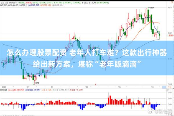 怎么办理股票配资 老年人打车难？这款出行神器给出新方案，堪称“老年版滴滴”