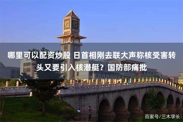 哪里可以配资炒股 日首相刚去联大声称核受害转头又要引入核潜艇？国防部痛批