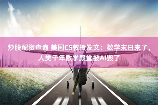 炒股配资查询 美国CS教授发文：数学末日来了，人类千年数学殿堂被AI毁了