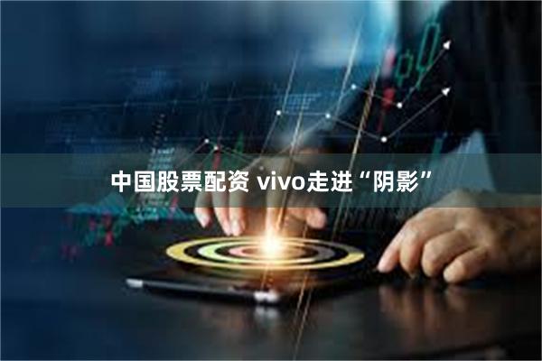 中国股票配资 vivo走进“阴影”