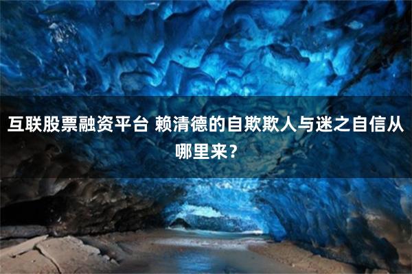 互联股票融资平台 赖清德的自欺欺人与迷之自信从哪里来？