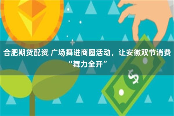 合肥期货配资 广场舞进商圈活动，让安徽双节消费“舞力全开”
