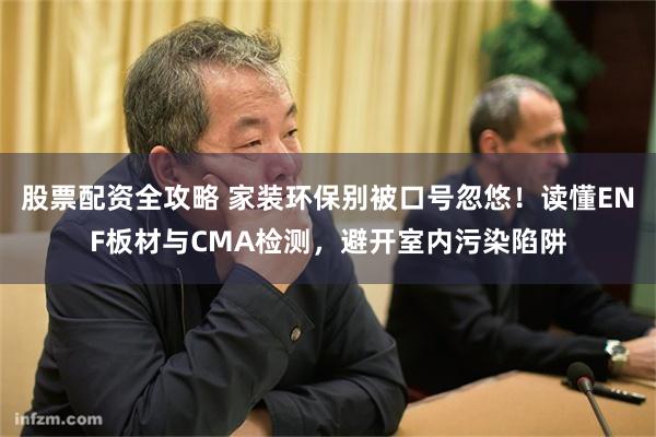 股票配资全攻略 家装环保别被口号忽悠！读懂ENF板材与CMA检测，避开室内污染陷阱